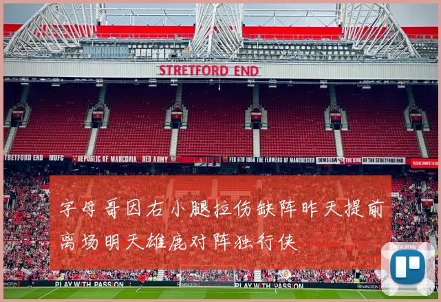 字母哥因右小腿拉伤缺阵昨天提前离场明天雄鹿对阵独行侠