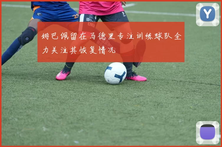 姆巴佩留在马德里专注训练球队全力关注其恢复情况