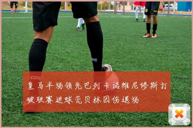 皇马半场领先巴列卡诺维尼修斯打破联赛进球荒贝林因伤退场