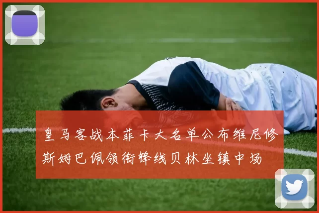 皇马客战本菲卡大名单公布维尼修斯姆巴佩领衔锋线贝林坐镇中场