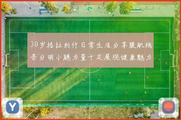 30岁格拉利什日常生活分享腹肌线条分明小腿力量十足展现健康魅力