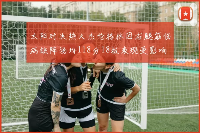 太阳对决热火杰伦格林因右腿筋伤病缺阵场均118分18板表现受影响