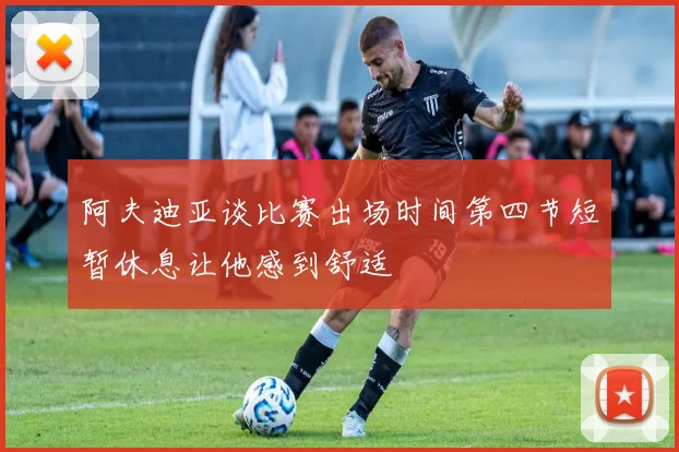 阿夫迪亚谈比赛出场时间第四节短暂休息让他感到舒适
