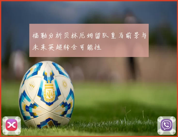 福勒分析贝林厄姆留队皇马前景与未来英超转会可能性
