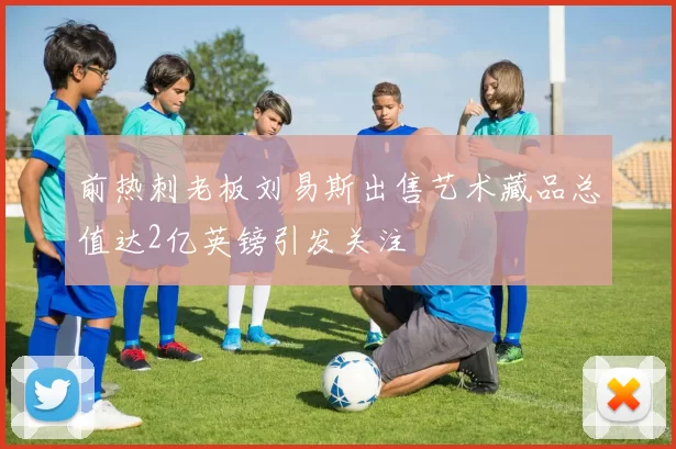 前热刺老板刘易斯出售艺术藏品总值达2亿英镑引发关注