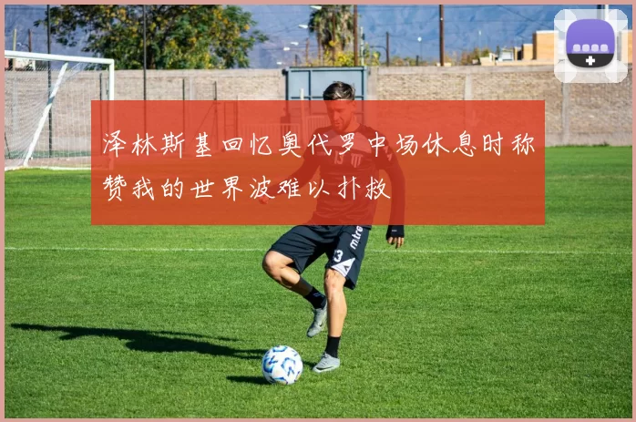 泽林斯基回忆奥代罗中场休息时称赞我的世界波难以扑救