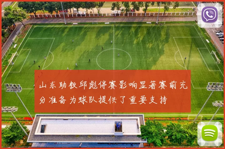 山东助教邱彪停赛影响显著赛前充分准备为球队提供了重要支持