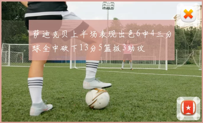 萨迪克贝上半场表现出色6中4三分球全中砍下13分5篮板3助攻